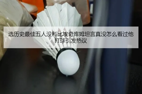 选历史最佳五人没科比埃奇库姆坦言真没怎么看过他打球引发热议